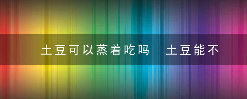 土豆可以蒸着吃吗 土豆能不能蒸着吃